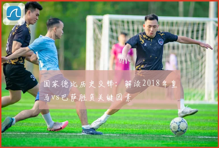 国家德比历史交锋：解读2018年皇马vs巴萨胜负关键因素