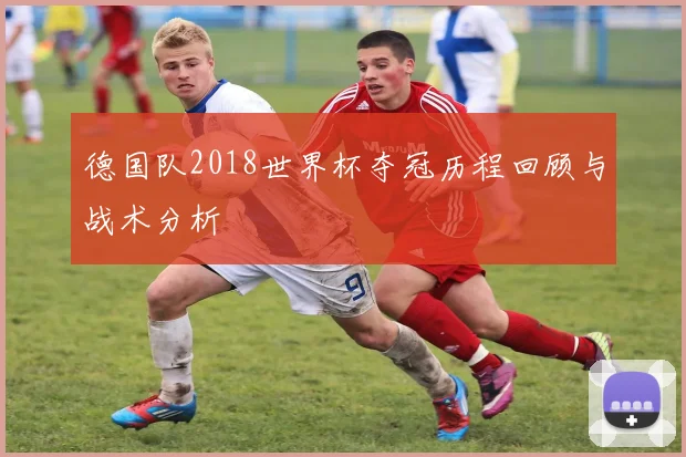 德国队2018世界杯夺冠历程回顾与战术分析