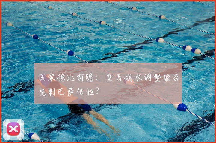 国家德比前瞻：皇马战术调整能否克制巴萨传控？