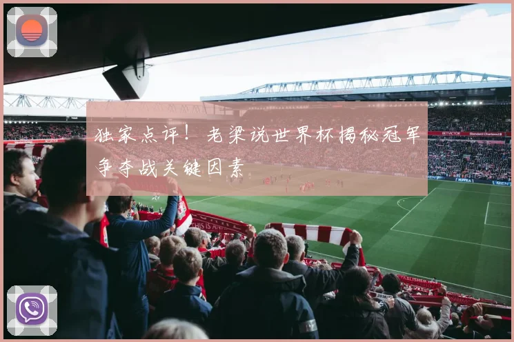 独家点评！老梁说世界杯揭秘冠军争夺战关键因素