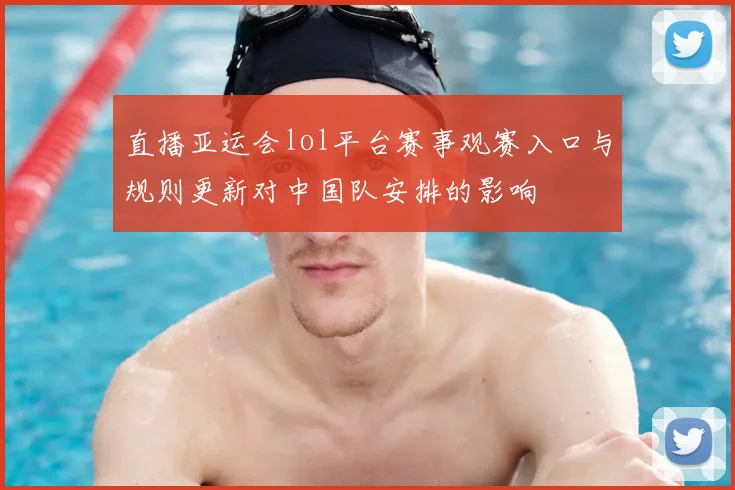 直播亚运会lol平台赛事观赛入口与规则更新对中国队安排的影响