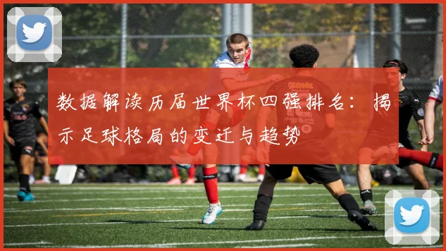 数据解读历届世界杯四强排名：揭示足球格局的变迁与趋势