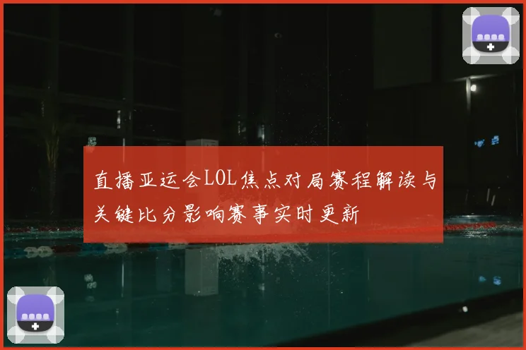 直播亚运会LOL焦点对局赛程解读与关键比分影响赛事实时更新