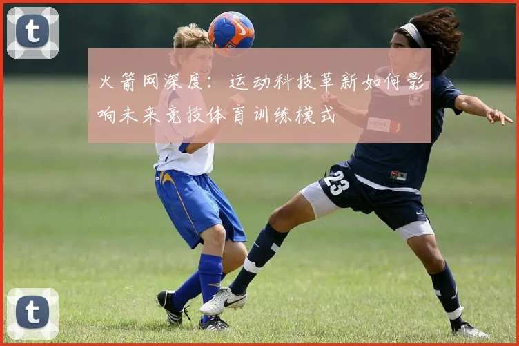 火箭网深度：运动科技革新如何影响未来竞技体育训练模式