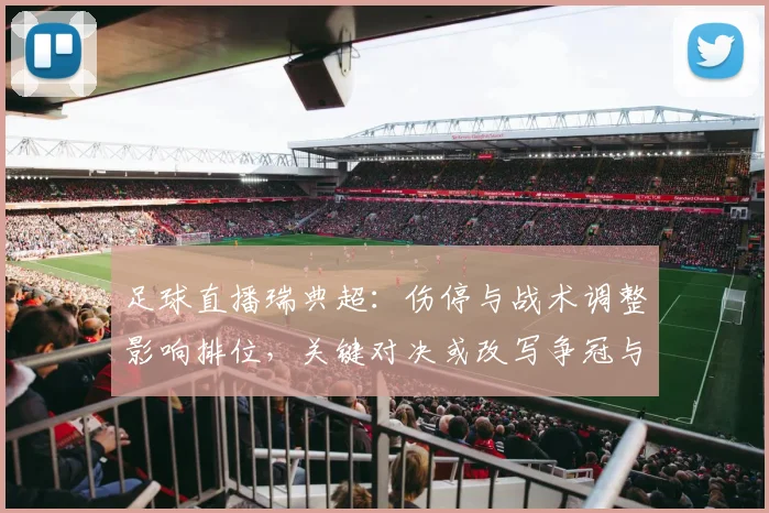 足球直播瑞典超：伤停与战术调整影响排位，关键对决或改写争冠与降级形势