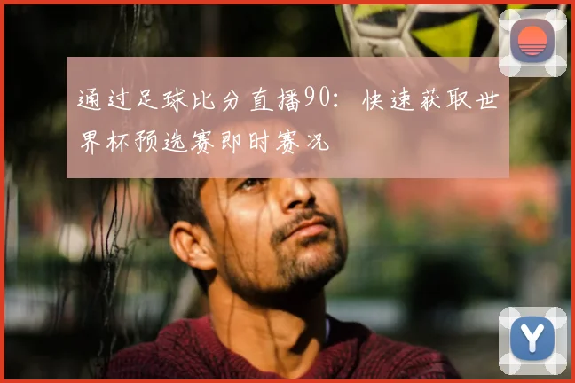 通过足球比分直播90：快速获取世界杯预选赛即时赛况