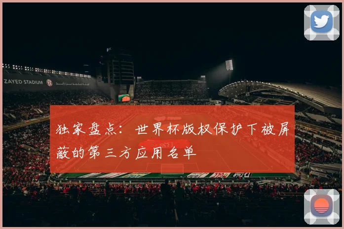 独家盘点：世界杯版权保护下被屏蔽的第三方应用名单