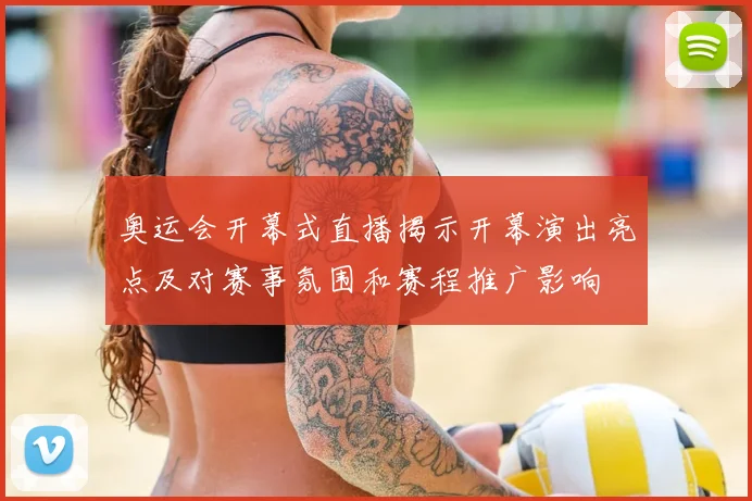 奥运会开幕式直播揭示开幕演出亮点及对赛事氛围和赛程推广影响