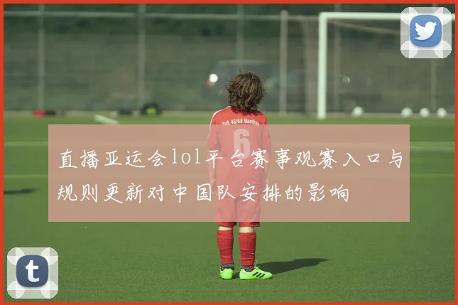 直播亚运会lol平台赛事观赛入口与规则更新对中国队安排的影响