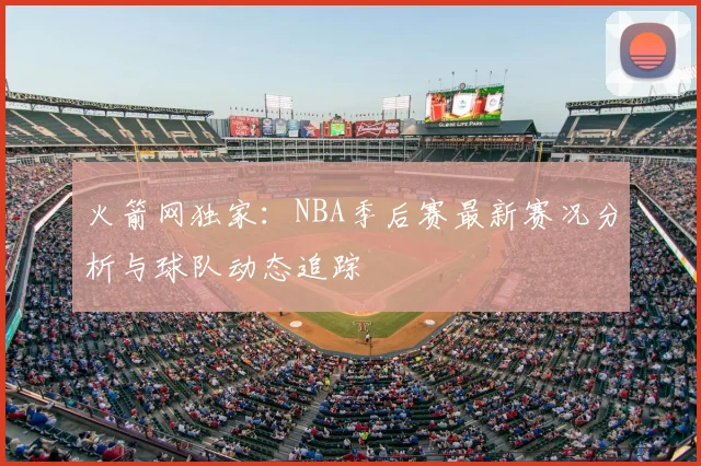 火箭网独家：NBA季后赛最新赛况分析与球队动态追踪