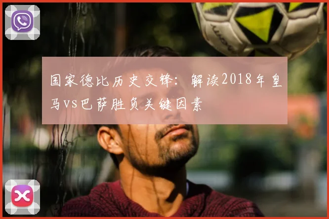 国家德比历史交锋：解读2018年皇马vs巴萨胜负关键因素