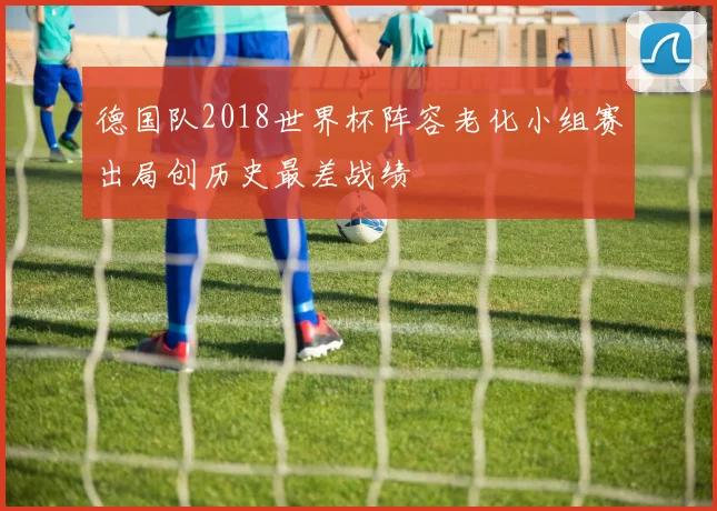 德国队2018世界杯阵容老化小组赛出局创历史最差战绩
