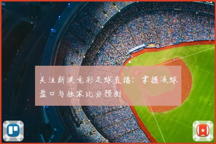 关注新浪竞彩足球直播：掌握滚球盘口与独家比分预测