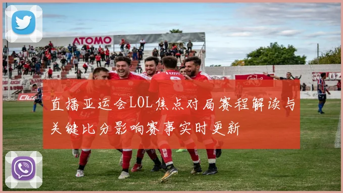 直播亚运会LOL焦点对局赛程解读与关键比分影响赛事实时更新