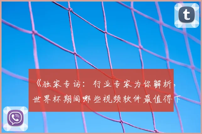 《独家专访：行业专家为你解析，世界杯期间哪些视频软件最值得下载？》