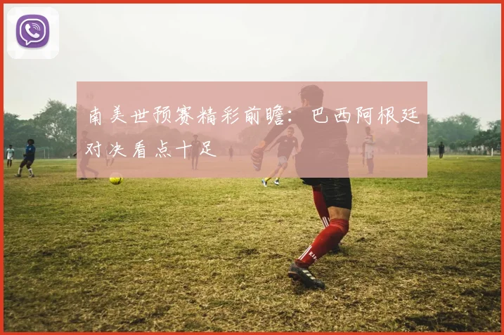 南美世预赛精彩前瞻：巴西阿根廷对决看点十足