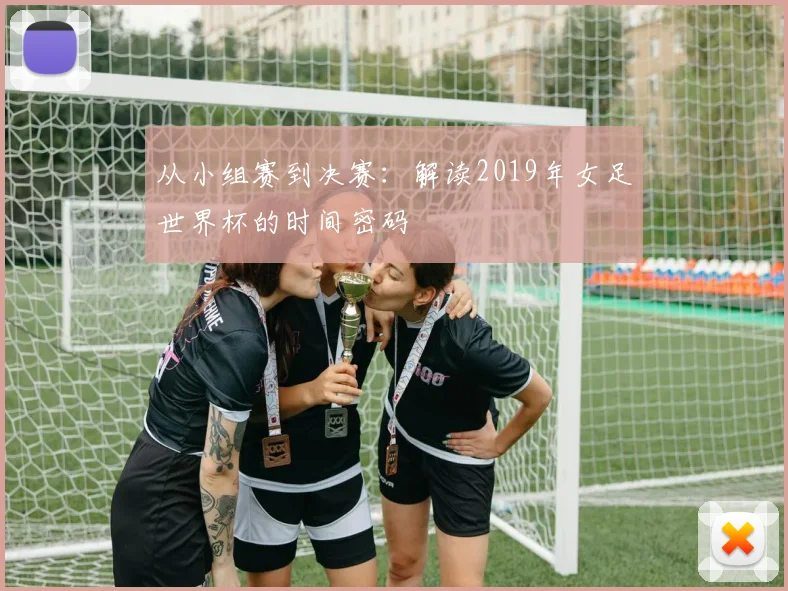 从小组赛到决赛：解读2019年女足世界杯的时间密码