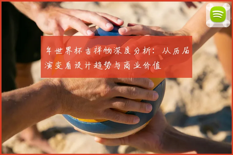 年世界杯吉祥物深度分析：从历届演变看设计趋势与商业价值