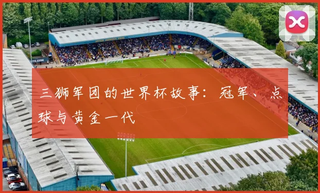 三狮军团的世界杯故事:冠军、点球与黄金一代