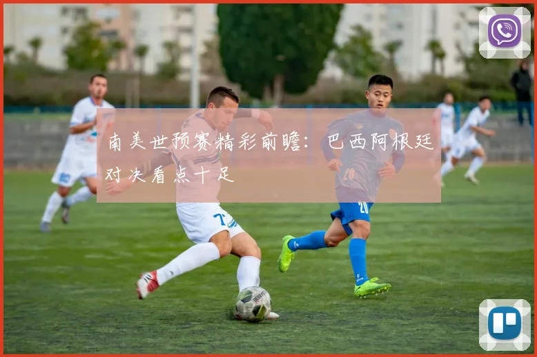 南美世预赛精彩前瞻：巴西阿根廷对决看点十足
