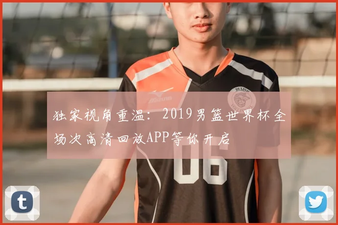 独家视角重温:2019男篮世界杯全场次高清回放APP等你开启