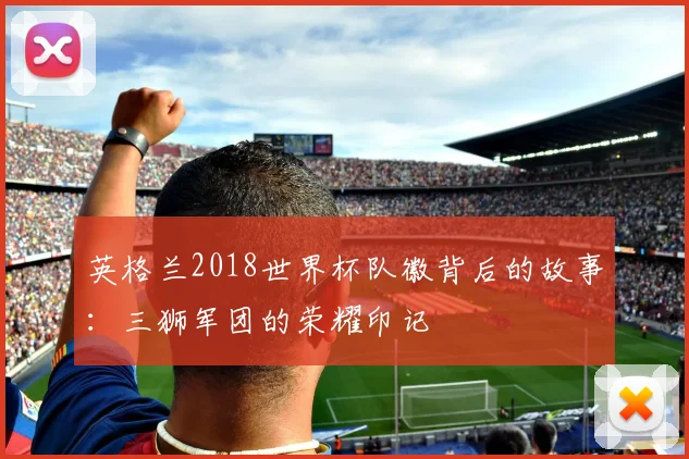 英格兰2018世界杯队徽背后的故事:三狮军团的荣耀印记