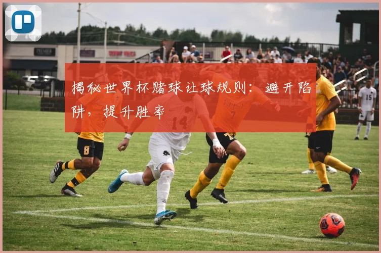 揭秘世界杯赌球让球规则：避开陷阱，提升胜率