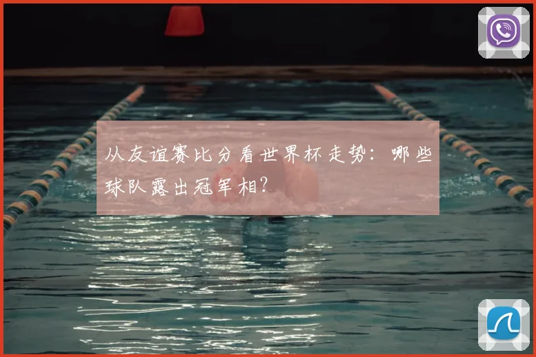 从友谊赛比分看世界杯走势：哪些球队露出冠军相？