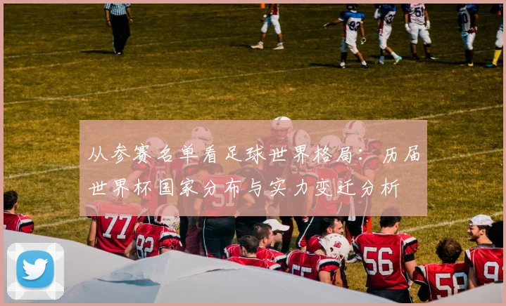 从参赛名单看足球世界格局：历届世界杯国家分布与实力变迁分析