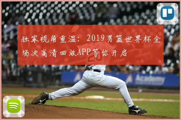 独家视角重温:2019男篮世界杯全场次高清回放APP等你开启