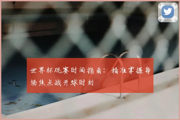 世界杯观赛时间指南：精准掌握每场焦点战开球时刻