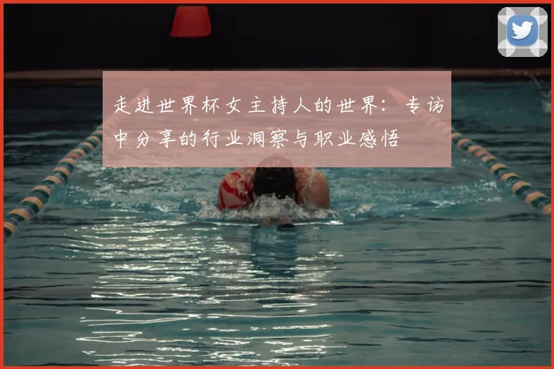 走进世界杯女主持人的世界：专访中分享的行业洞察与职业感悟