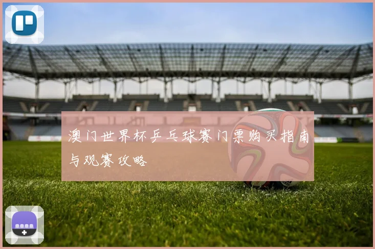 澳门世界杯乒乓球赛门票购买指南与观赛攻略