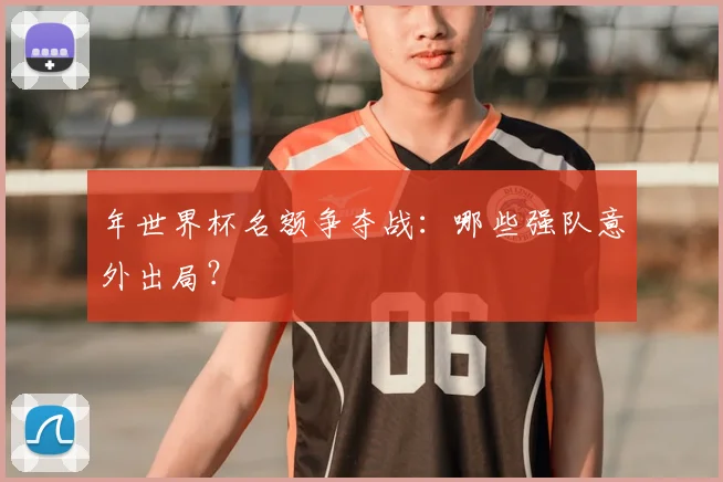 年世界杯名额争夺战：哪些强队意外出局？