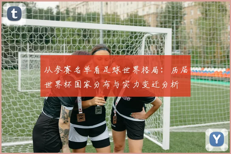从参赛名单看足球世界格局：历届世界杯国家分布与实力变迁分析