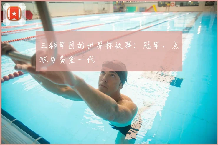 三狮军团的世界杯故事:冠军、点球与黄金一代