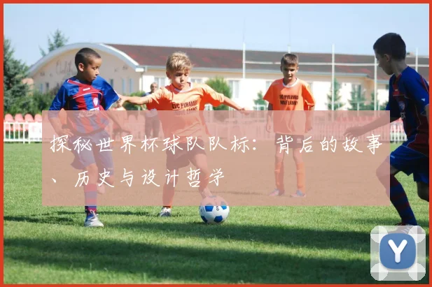 探秘世界杯球队队标:背后的故事、历史与设计哲学