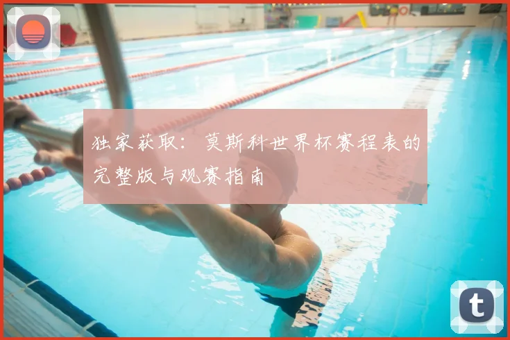 独家获取:莫斯科世界杯赛程表的完整版与观赛指南