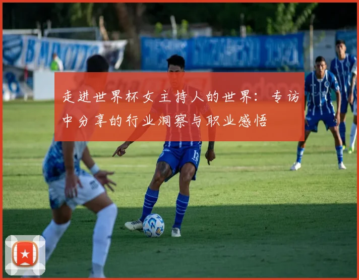 走进世界杯女主持人的世界：专访中分享的行业洞察与职业感悟