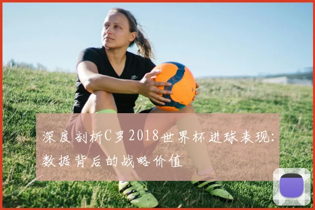 深度剖析C罗2018世界杯进球表现:数据背后的战略价值