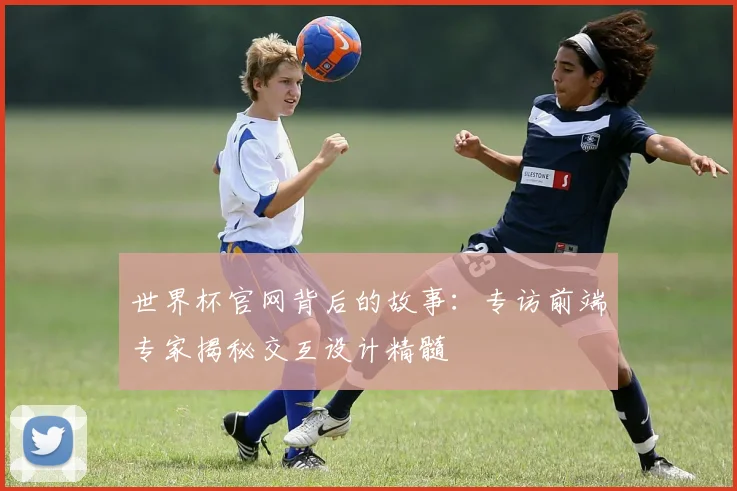 世界杯官网背后的故事：专访前端专家揭秘交互设计精髓