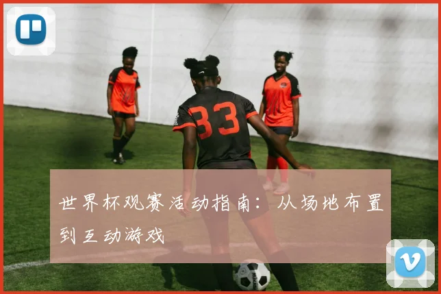 世界杯观赛活动指南:从场地布置到互动游戏