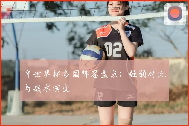年世界杯各国阵容盘点：强弱对比与战术演变