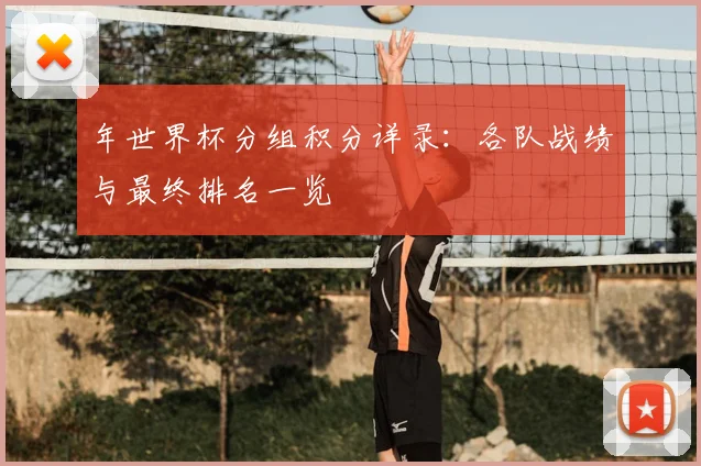 年世界杯分组积分详录:各队战绩与最终排名一览