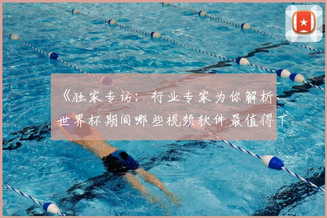 《独家专访：行业专家为你解析，世界杯期间哪些视频软件最值得下载？》