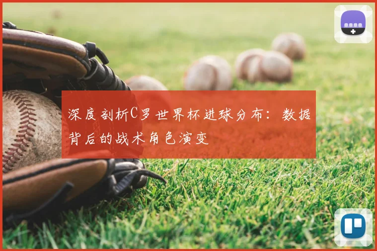 深度剖析C罗世界杯进球分布：数据背后的战术角色演变
