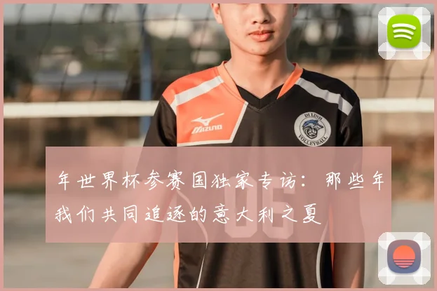 年世界杯参赛国独家专访：那些年我们共同追逐的意大利之夏