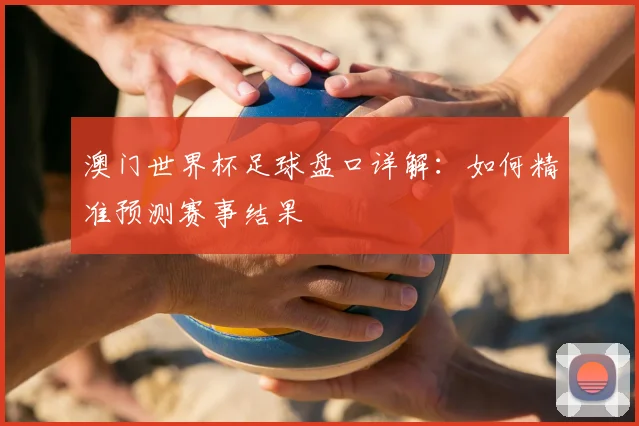 澳门世界杯足球盘口详解：如何精准预测赛事结果