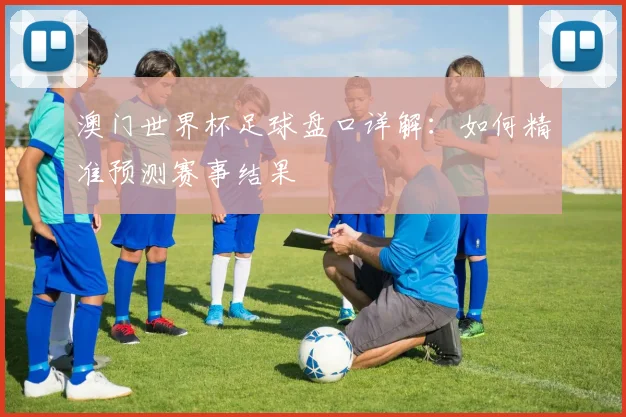 澳门世界杯足球盘口详解：如何精准预测赛事结果