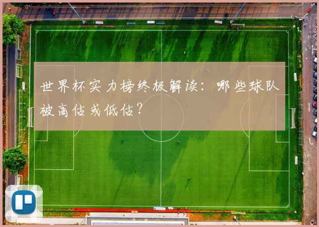 世界杯实力榜终极解读：哪些球队被高估或低估？